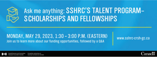 Ask me anything: SSHRC's Talent Program-Scholarship and fellowships. Monday, May 29, 2023, 1:30 - 3:00 pm (ET) Join us to learn more about our funding opportunities, followed by Q&A. www.sshrc-crsh-gc.ca